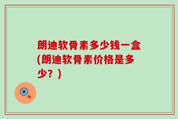 朗迪软骨素多少钱一盒(朗迪软骨素价格是多少?) 朗迪软骨素多少钱一盒(朗迪软骨素价格是多少?)