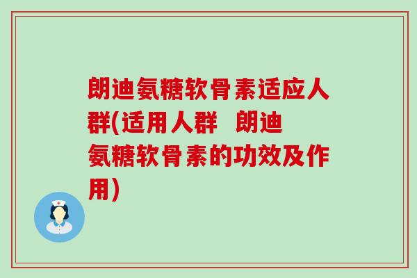 朗迪氨糖软骨素适应人群(适用人群 朗迪氨糖软骨素的功效及作用) 朗迪氨糖软骨素适应人群(适用人群 朗迪氨糖软骨素的功效及作用)