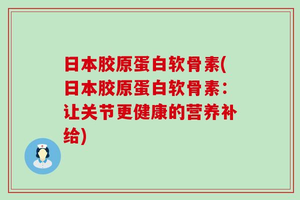 日本胶原蛋白软骨素(日本胶原蛋白软骨素:让关节更健康的营养补给) 日本胶原蛋白软骨素(日本胶原蛋白软骨素:让关节更健康的营养补给)