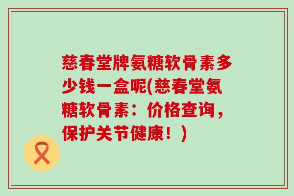 慈春堂牌氨糖软骨素多少钱一盒呢(慈春堂氨糖软骨素:价格查询,保护关节健康!) 慈春堂牌氨糖软骨素多少钱一盒呢(慈春堂氨糖软骨素:价格查询,保护关节健康!)