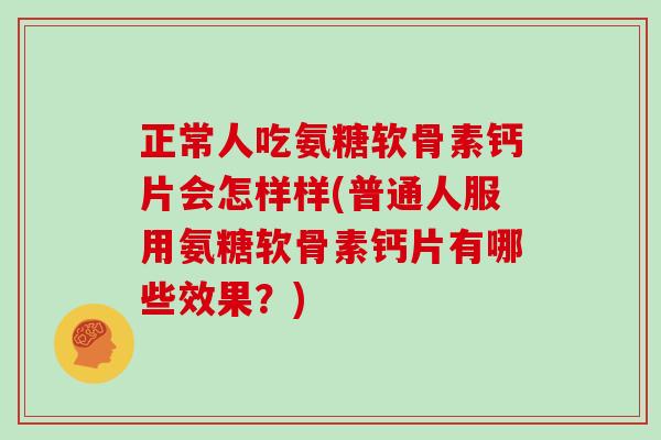 正常人吃氨糖软骨素钙片会怎样样(普通人服用氨糖软骨素钙片有哪些效果?) 正常人吃氨糖软骨素钙片会怎样样(普通人服用氨糖软骨素钙片有哪些效果?)