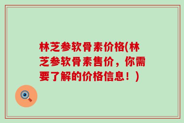 林芝参软骨素价格(林芝参软骨素售价,你需要了解的价格信息!) 林芝参软骨素价格(林芝参软骨素售价,你需要了解的价格信息!)