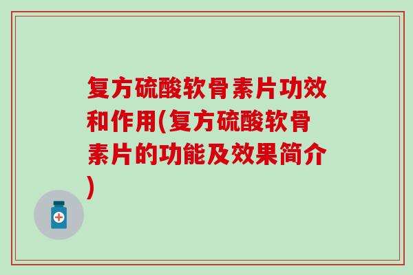 复方硫酸软骨素片功效和作用(复方硫酸软骨素片的功能及效果简介) 复方硫酸软骨素片功效和作用(复方硫酸软骨素片的功能及效果简介)