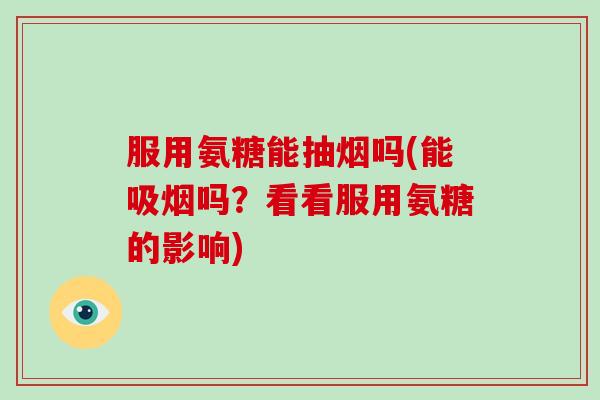 服用氨糖能抽烟吗(能吸烟吗?看看服用氨糖的影响) 服用氨糖能抽烟吗(能吸烟吗?看看服用氨糖的影响)