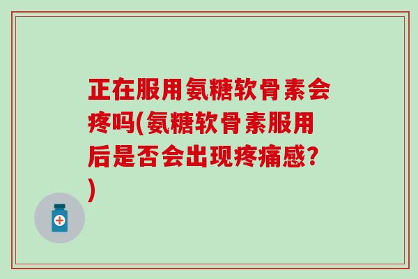 正在服用氨糖软骨素会疼吗(氨糖软骨素服用后是否会出现感?) 正在服用氨糖软骨素会疼吗(氨糖软骨素服用后是否会出现感?)
