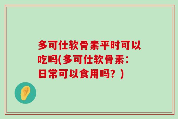 多可仕软骨素平时可以吃吗(多可仕软骨素:日常可以食用吗?) 多可仕软骨素平时可以吃吗(多可仕软骨素:日常可以食用吗?)