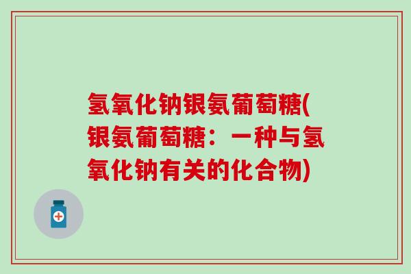 氢氧化钠银氨葡萄糖(银氨葡萄糖:一种与氢氧化钠有关的化合物) 氢氧化钠银氨葡萄糖(银氨葡萄糖:一种与氢氧化钠有关的化合物)