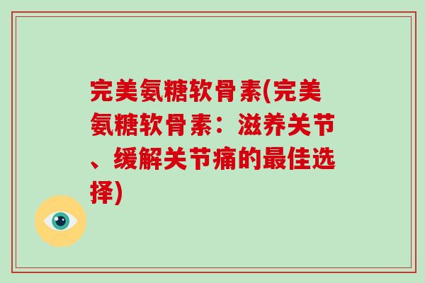 完美氨糖软骨素(完美氨糖软骨素:滋养关节、缓解关节痛的佳选择) 完美氨糖软骨素(完美氨糖软骨素:滋养关节、缓解关节痛的佳选择)