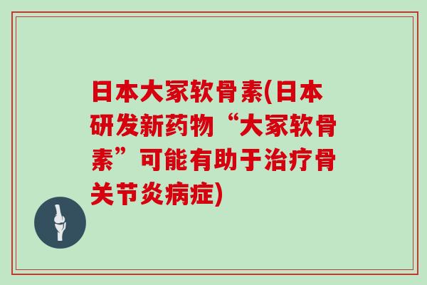 日本大冢软骨素(日本研发新“大冢软骨素”可能有助于骨症) 日本大冢软骨素(日本研发新“大冢软骨素”可能有助于骨症)