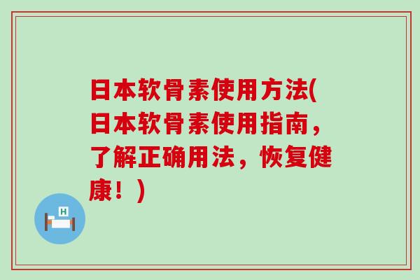 日本软骨素使用方法(日本软骨素使用指南,了解正确用法,恢复健康!) 日本软骨素使用方法(日本软骨素使用指南,了解正确用法,恢复健康!)