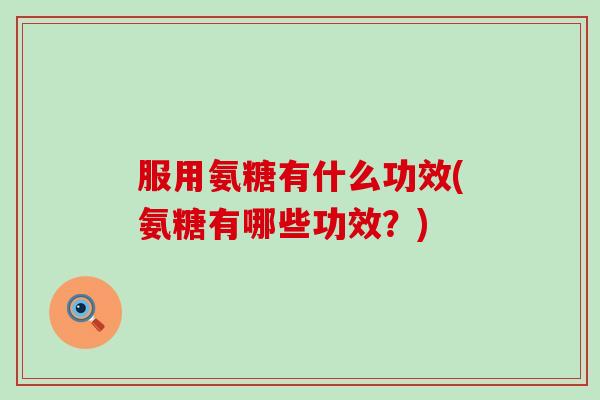服用氨糖有什么功效(氨糖有哪些功效？)