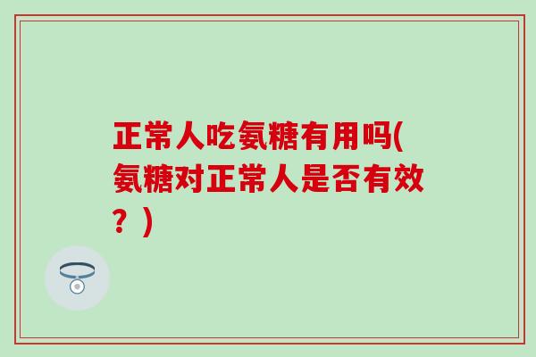 正常人吃氨糖有用吗(氨糖对正常人是否有效？)