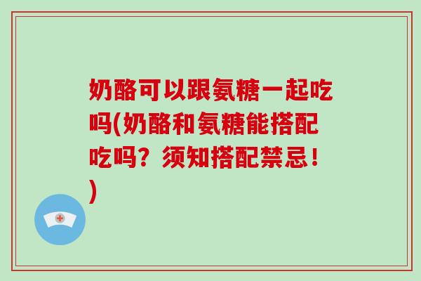 奶酪可以跟氨糖一起吃吗(奶酪和氨糖能搭配吃吗?须知搭配禁忌!) 奶酪可以跟氨糖一起吃吗(奶酪和氨糖能搭配吃吗?须知搭配禁忌!)
