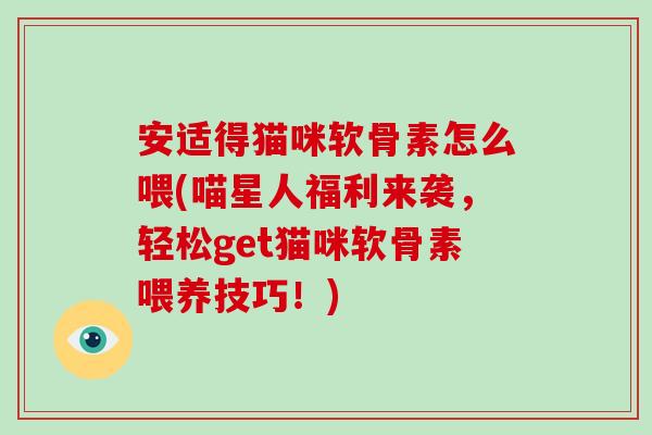 安适得猫咪软骨素怎么喂(喵星人福利来袭,轻松get猫咪软骨素喂养技巧!) 安适得猫咪软骨素怎么喂(喵星人福利来袭,轻松get猫咪软骨素喂养技巧!)