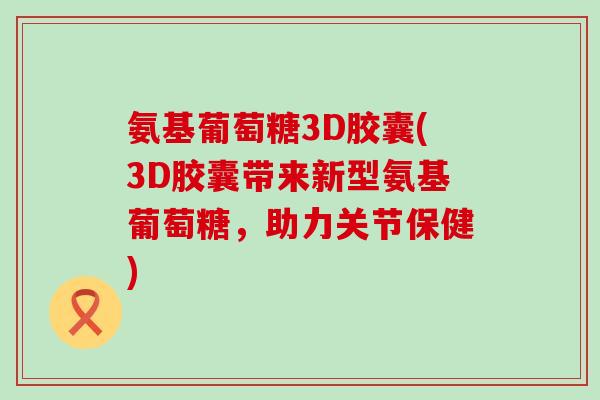 氨基葡萄糖3D胶囊(3D胶囊带来新型氨基葡萄糖,助力关节保健) 氨基葡萄糖3D胶囊(3D胶囊带来新型氨基葡萄糖,助力关节保健)