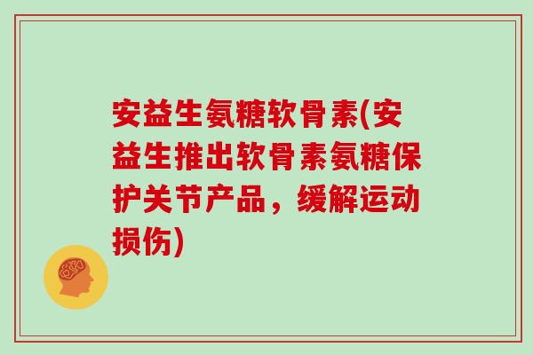 安益生氨糖软骨素(安益生推出软骨素氨糖保护关节产品,缓解运动损伤) 安益生氨糖软骨素(安益生推出软骨素氨糖保护关节产品,缓解运动损伤)