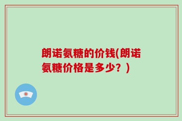 朗诺氨糖的价钱(朗诺氨糖价格是多少?) 朗诺氨糖的价钱(朗诺氨糖价格是多少?)