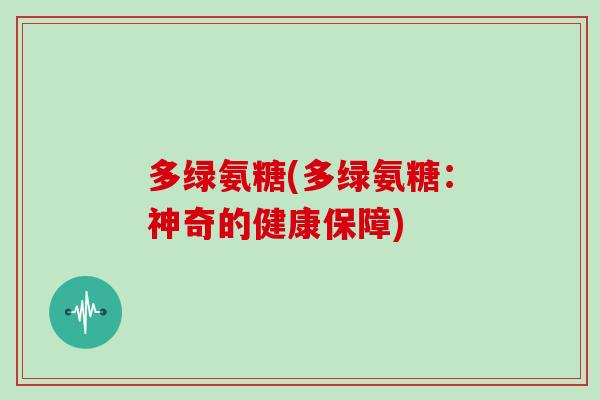 多绿氨糖(多绿氨糖:神奇的健康保障) 多绿氨糖(多绿氨糖:神奇的健康保障)