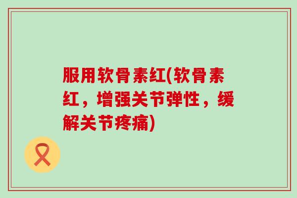 服用软骨素红(软骨素红，增强关节弹性，缓解关节)