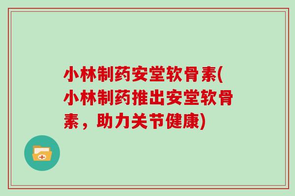 小林制药安堂软骨素(小林制药推出安堂软骨素,助力关节健康) 小林制药安堂软骨素(小林制药推出安堂软骨素,助力关节健康)