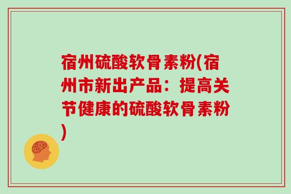 宿州硫酸软骨素粉(宿州市新出产品:提高关节健康的硫酸软骨素粉) 宿州硫酸软骨素粉(宿州市新出产品:提高关节健康的硫酸软骨素粉)