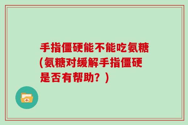 手指能不能吃氨糖(氨糖对缓解手指是否有帮助?) 手指能不能吃氨糖(氨糖对缓解手指是否有帮助?)