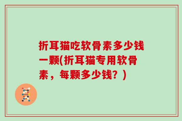 折耳猫吃软骨素多少钱一颗(折耳猫专用软骨素，每颗多少钱？)
