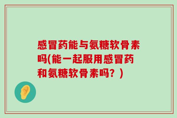 药能与氨糖软骨素吗(能一起服用药和氨糖软骨素吗？)