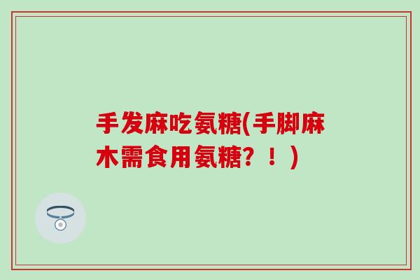 手发麻吃氨糖(手脚麻木需食用氨糖?!) 手发麻吃氨糖(手脚麻木需食用氨糖?!)