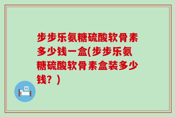 步步乐氨糖硫酸软骨素多少钱一盒(步步乐氨糖硫酸软骨素盒装多少钱?) 步步乐氨糖硫酸软骨素多少钱一盒(步步乐氨糖硫酸软骨素盒装多少钱?)