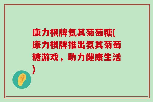 康力棋牌氨其菊萄糖(康力棋牌推出氨其菊萄糖游戏，助力健康生活)