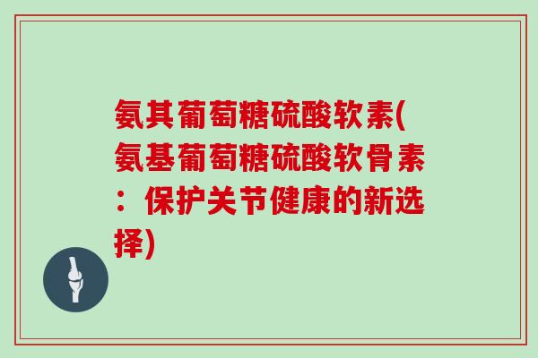 氨其葡萄糖硫酸软素(氨基葡萄糖硫酸软骨素:保护关节健康的新选择) 氨其葡萄糖硫酸软素(氨基葡萄糖硫酸软骨素:保护关节健康的新选择)