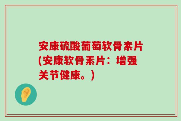 安康硫酸葡萄软骨素片(安康软骨素片：增强关节健康。)