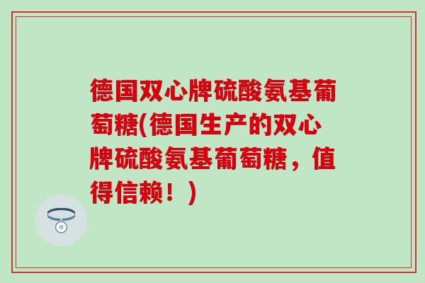 德国双心牌硫酸氨基葡萄糖(德国生产的双心牌硫酸氨基葡萄糖,值得信赖!) 德国双心牌硫酸氨基葡萄糖(德国生产的双心牌硫酸氨基葡萄糖,值得信赖!)