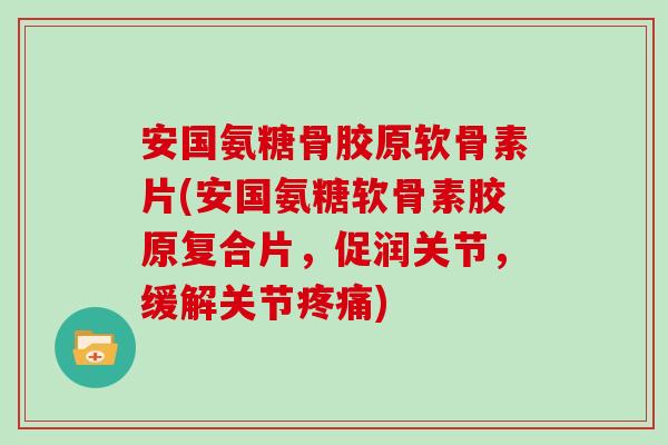 安国氨糖骨胶原软骨素片(安国氨糖软骨素胶原复合片，促润关节，缓解关节)