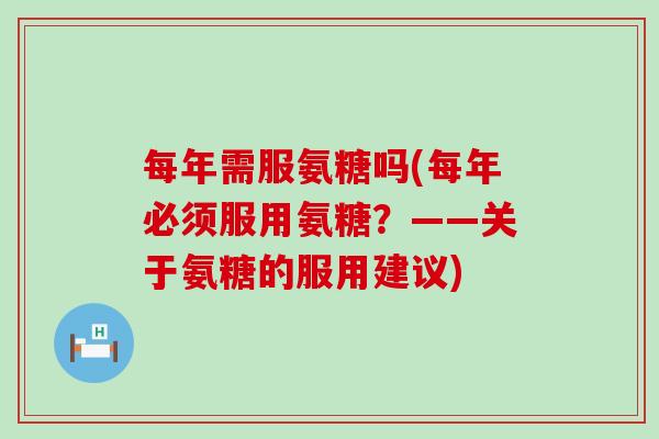 每年需服氨糖吗(每年必须服用氨糖？——关于氨糖的服用建议)