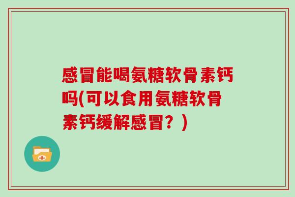 能喝氨糖软骨素钙吗(可以食用氨糖软骨素钙缓解?) 能喝氨糖软骨素钙吗(可以食用氨糖软骨素钙缓解?)