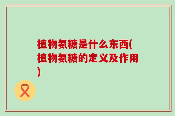 植物氨糖是什么东西(植物氨糖的定义及作用) 植物氨糖是什么东西(植物氨糖的定义及作用)