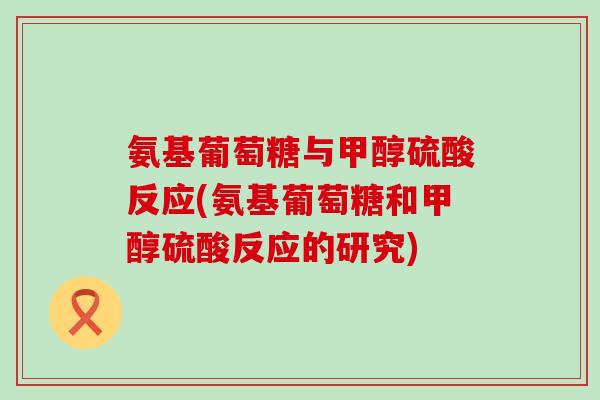 氨基葡萄糖与甲醇硫酸反应(氨基葡萄糖和甲醇硫酸反应的研究)