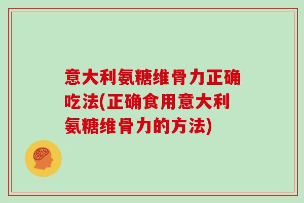 意大利氨糖维骨力正确吃法(正确食用意大利氨糖维骨力的方法)