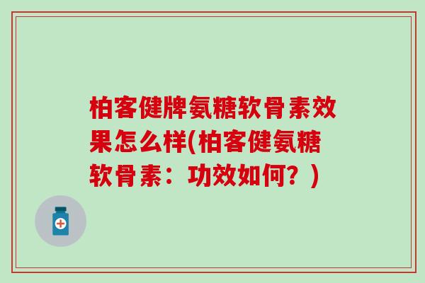 柏客健牌氨糖软骨素效果怎么样(柏客健氨糖软骨素:功效如何?) 柏客健牌氨糖软骨素效果怎么样(柏客健氨糖软骨素:功效如何?)