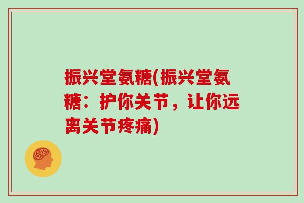 振兴堂氨糖(振兴堂氨糖:护你关节,让你远离关节) 振兴堂氨糖(振兴堂氨糖:护你关节,让你远离关节)