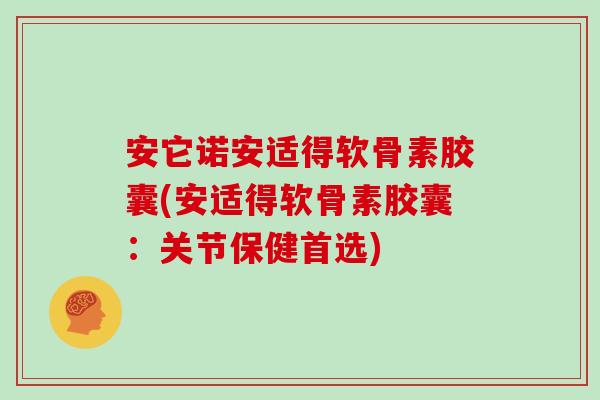 安它诺安适得软骨素胶囊(安适得软骨素胶囊:关节保健首选) 安它诺安适得软骨素胶囊(安适得软骨素胶囊:关节保健首选)