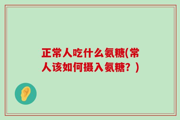 正常人吃什么氨糖(常人该如何摄入氨糖？)
