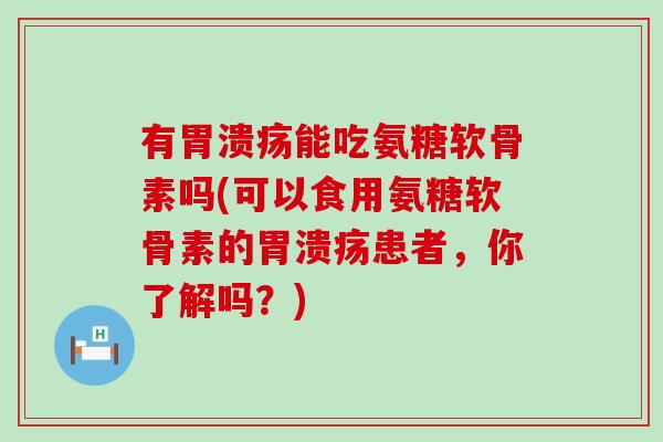 有能吃氨糖软骨素吗(可以食用氨糖软骨素的患者，你了解吗？)