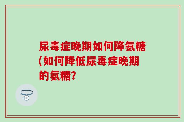 尿毒症晚期如何降氨糖(如何降低尿毒症晚期的氨糖? 尿毒症晚期如何降氨糖(如何降低尿毒症晚期的氨糖?