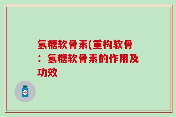 氢糖软骨素(重构软骨:氢糖软骨素的作用及功效 氢糖软骨素(重构软骨:氢糖软骨素的作用及功效