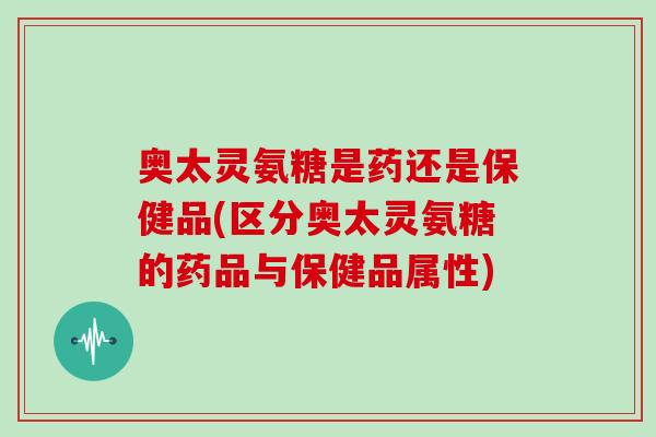奥太灵氨糖是药还是保健品(区分奥太灵氨糖的药品与保健品属性)