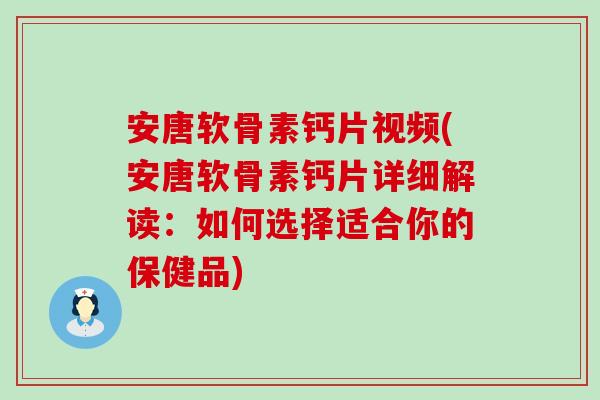 安唐软骨素钙片视频(安唐软骨素钙片详细解读：如何选择适合你的保健品)