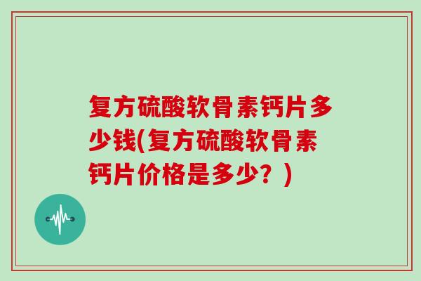 复方硫酸软骨素钙片多少钱(复方硫酸软骨素钙片价格是多少?) 复方硫酸软骨素钙片多少钱(复方硫酸软骨素钙片价格是多少?)